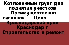Котлованный грунт для поднятия участков. Преимущественно суглинок.  › Цена ­ 2 500 - Краснодарский край, Краснодар г. Строительство и ремонт » Материалы   . Краснодарский край